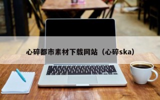 云浮心碎都市素材下载网站（心碎ska）